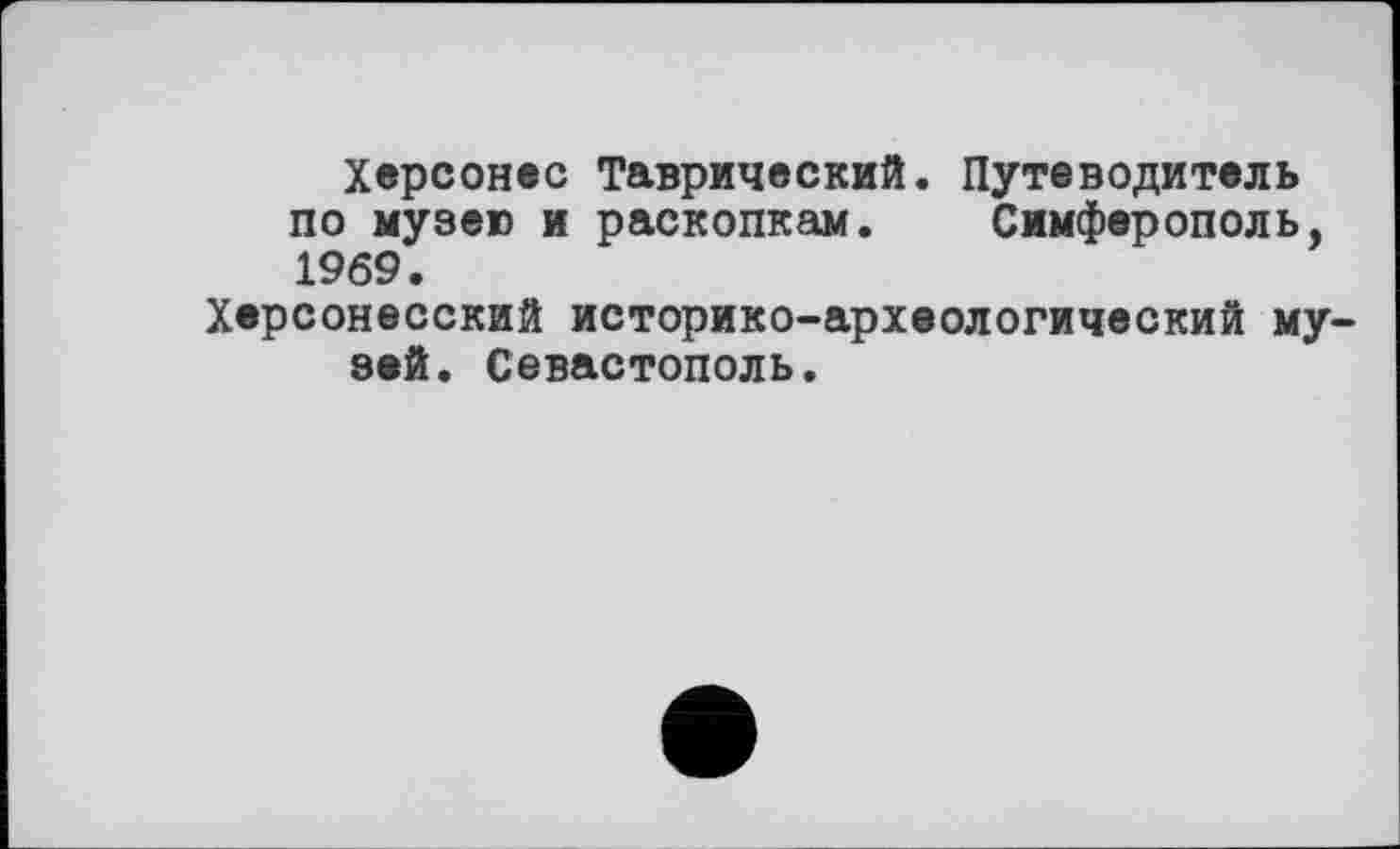 ﻿Херсонес Таврический. Путеводитель по музею и раскопкам. Симферополь, 1969.
Херсонесский историко-археологический музей. Севастополь.